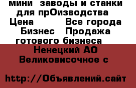 мини- заводы и станки для прОизводства › Цена ­ 100 - Все города Бизнес » Продажа готового бизнеса   . Ненецкий АО,Великовисочное с.